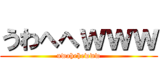 うわへへｗｗｗ (uwahehewww)