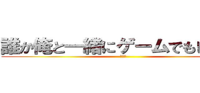 誰か俺と一緒にゲームでもしねぇか (楽しめ)