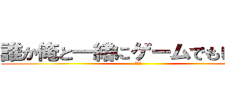 誰か俺と一緒にゲームでもしねぇか (楽しめ)