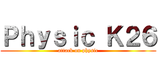 Ｐｈｙｓｉｃ Ｋ２６ (attack on physic)