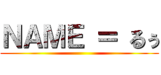 ＮＡＭＥ ＝ るぅ ()