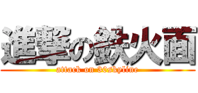 進撃の鉄火面 (attack on 30skyline)