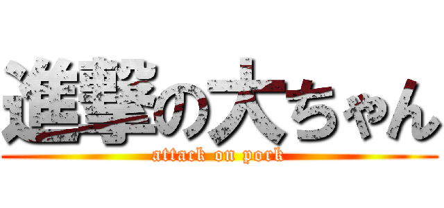 進撃の大ちゃん (attack on pork)