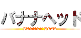 バナナヘッド (BANANA HEAD)