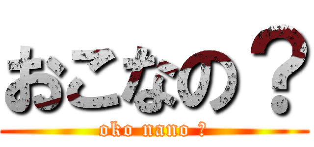おこなの？ (oko nano ?)