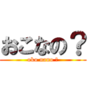 おこなの？ (oko nano ?)