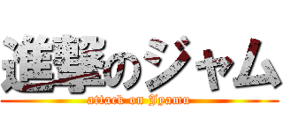 進撃のジャム (attack on Jyamu)
