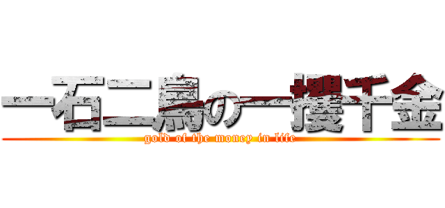 一石二鳥の一攫千金 (gold of the money in life)