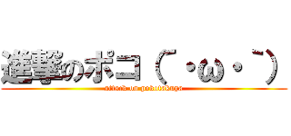 進撃のポコ（´・ω・｀） (attack on pokotakuya)