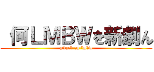  何ＬＭＢＷを新劇ん (attack on lmbw)