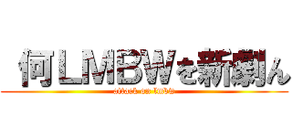  何ＬＭＢＷを新劇ん (attack on lmbw)