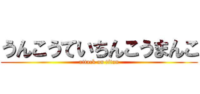 うんこうていちんこうまんこ (attack on titan)