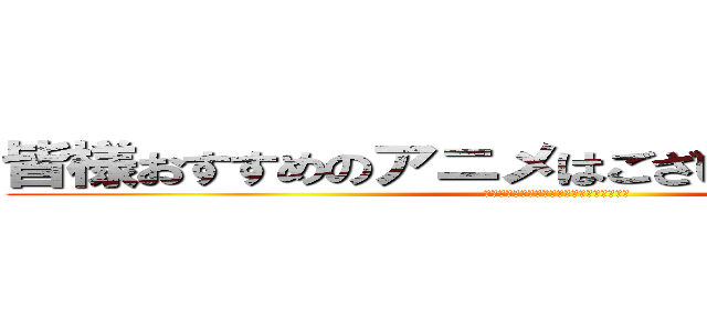 皆様おすすめのアニメはございますでしょうか？ (あるようなら紹介いただけるとうれしいです)