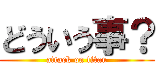 どういう事？ (attack on titan)