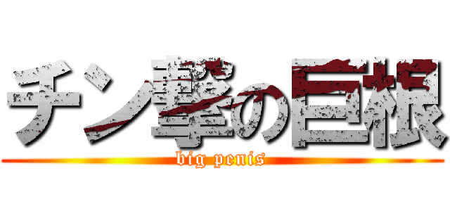 チン撃の巨根 (big penis)