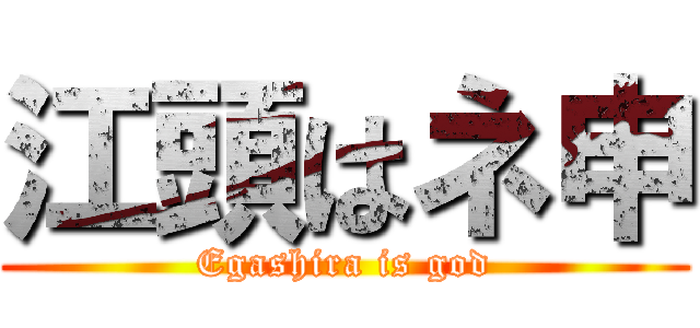 江頭はネ申 (Egashira is god)