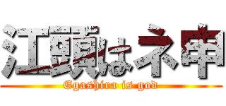 江頭はネ申 (Egashira is god)