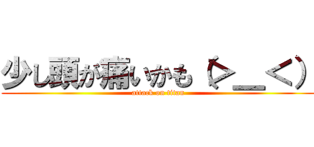 少し頭が痛いかも（＞＿＜） (attack on titan)