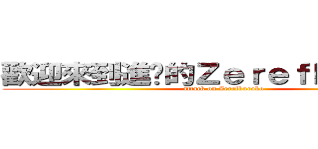 歡迎來到進擊的Ｚｅｒｅｆｋｕｒｏｋｏ (attack on Zerefkuroko)