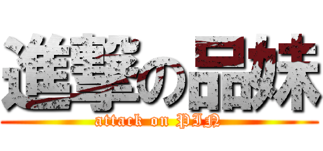 進撃の品妹 (attack on PIN)