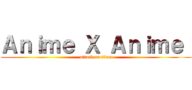 Ａｎｉｍｅ Ｘ Ａｎｉｍｅ  (attack on titan)