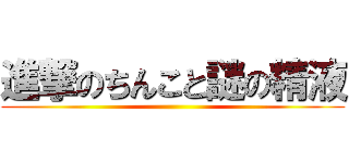 進撃のちんこと謎の精液 ()