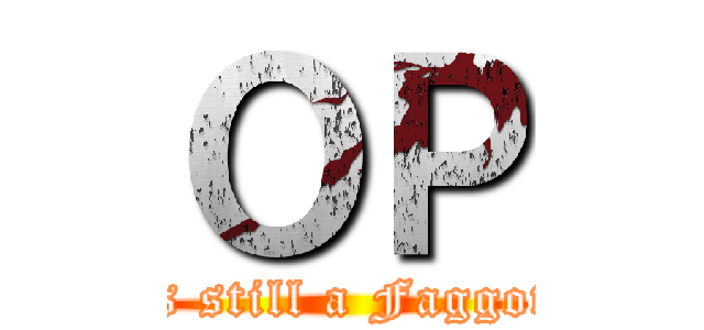 ＯＰ (is still a Faggot)