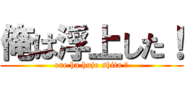 俺は浮上した！ (ore ha hujo shita ！)