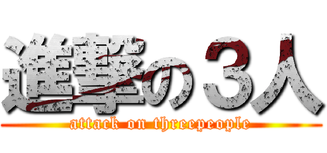 進撃の３人 (attack on threepeople)