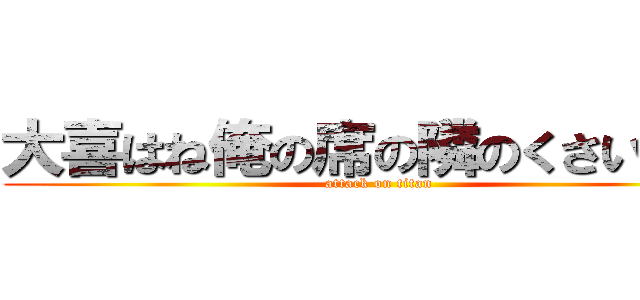 大喜はね俺の席の隣のくさいやつ「 (attack on titan)