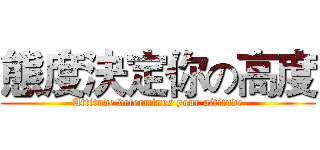 態度決定你の高度 (Attitude determines your altitude)