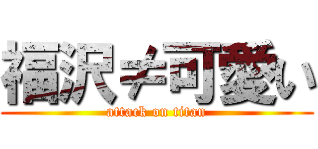 福沢≠可愛い (attack on titan)