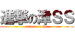 進撃の津ＳＳ (attack on the)