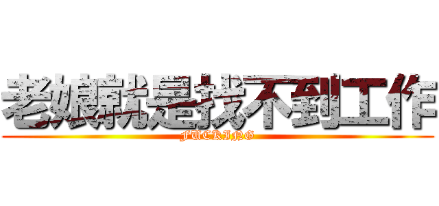 老娘就是找不到工作 (FUCKING)