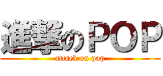 進撃のＰＯＰ (attack on pop)