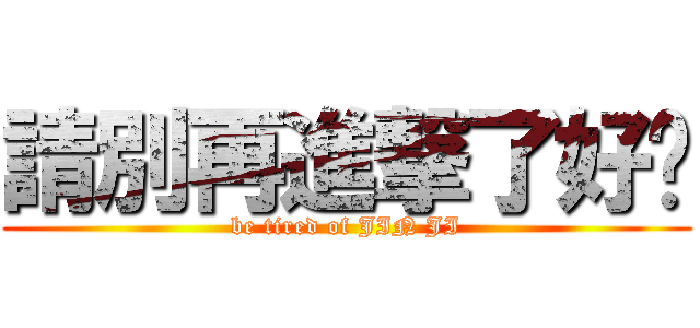 請別再進撃了好嗎 (be tired of JIN JI)