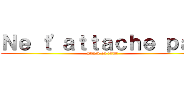 Ｎｅ ｔ'ａｔｔａｃｈｅ ｐａｓ (attack on titan)