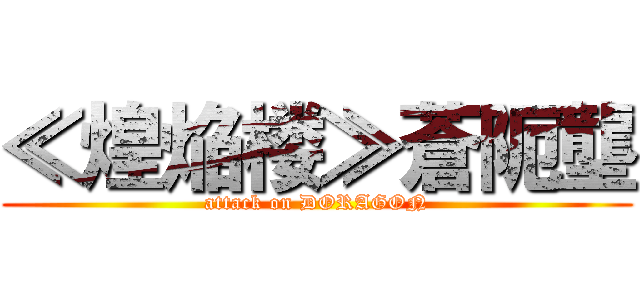 ≪煌焔楼≫蒼阨壟 (attack on DORAGON)