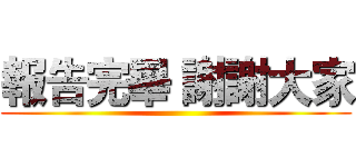 報告完畢 謝謝大家 ()