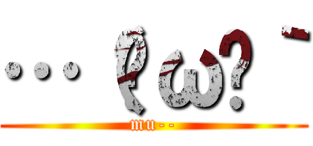 …（·ω·｀ (mu--)