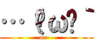 …（·ω·｀ (mu--)