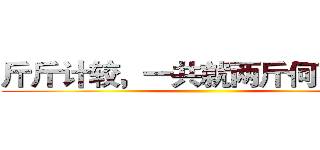 斤斤计较，一共就两斤何必计较 ()