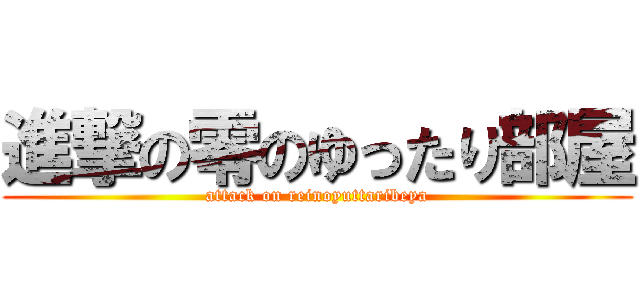 進撃の零のゆったり部屋 (attack on reinoyuttaribeya)