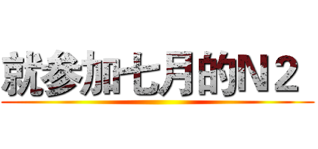 就参加七月的Ｎ２
 ()