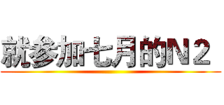 就参加七月的Ｎ２
 ()