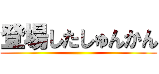 登場したしゅんかん ()