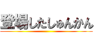 登場したしゅんかん ()