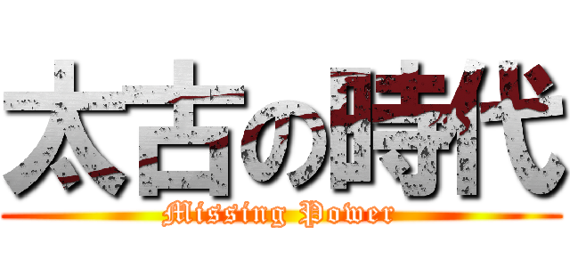太古の時代 (Missing Power)