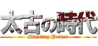 太古の時代 (Missing Power)