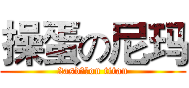 操蛋の尼玛 (2asd是的on titan)